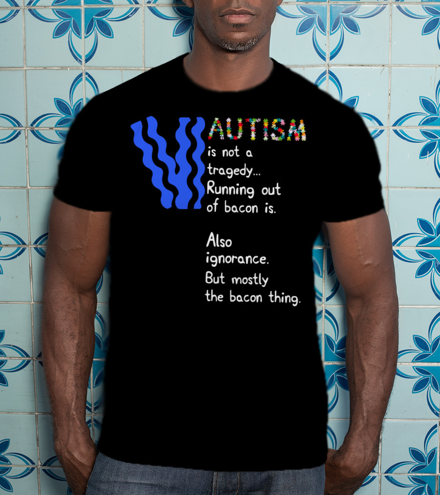 AUTISM Is Not A Tragedy. Running Out Of Bacon Is. Also Ignorance. But Mostly The Bacon Thing T-Shirt