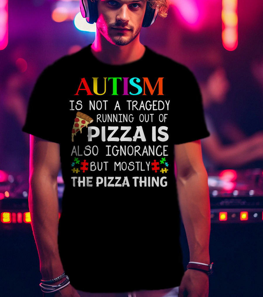 Autism Is Not A Tragedy Running Out Of Pizza Is Also Ignorance But Mostly The Pizza Thing T-Shirt