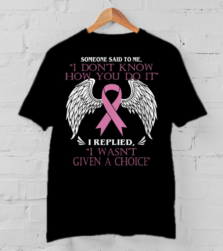 Someone Said To ME I Don't Know How You Do It I Replied I Wasn't Given A Choice T-Shirt