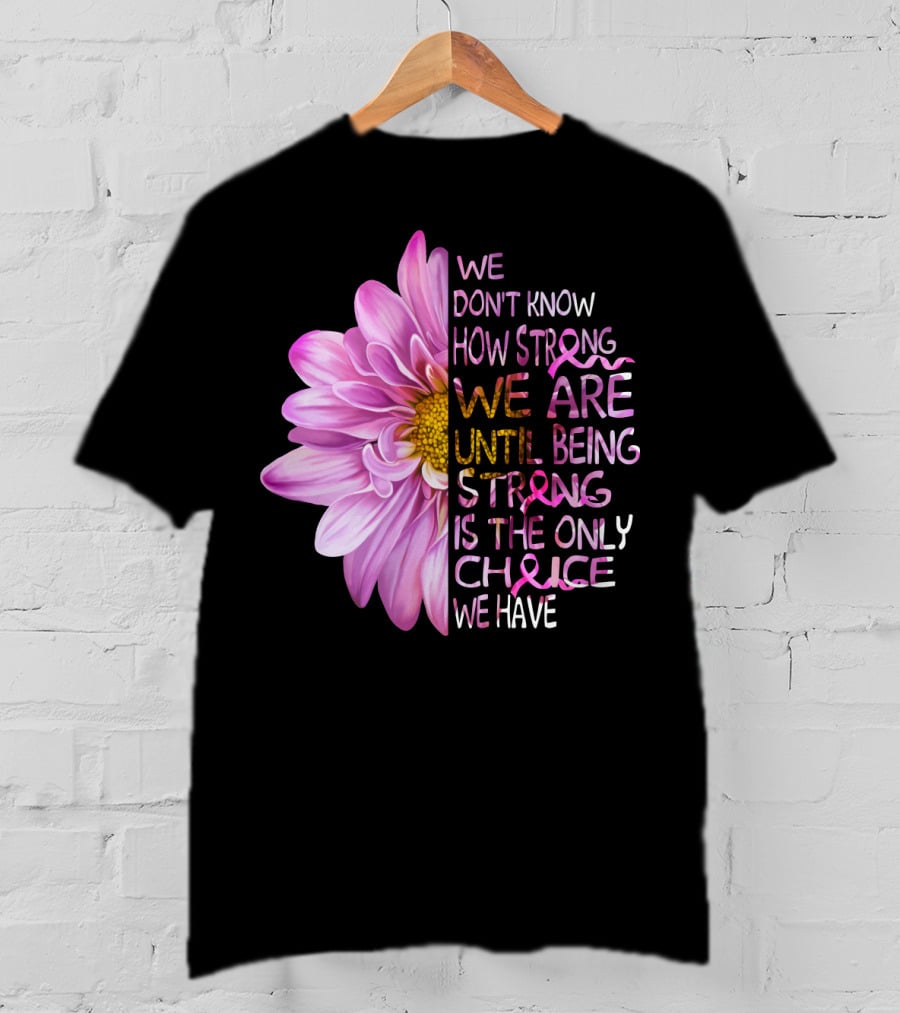 We Don't Know How Strong We Are Until Being Strong Is The Only Choice We Have Pink Flower T-Shirt
