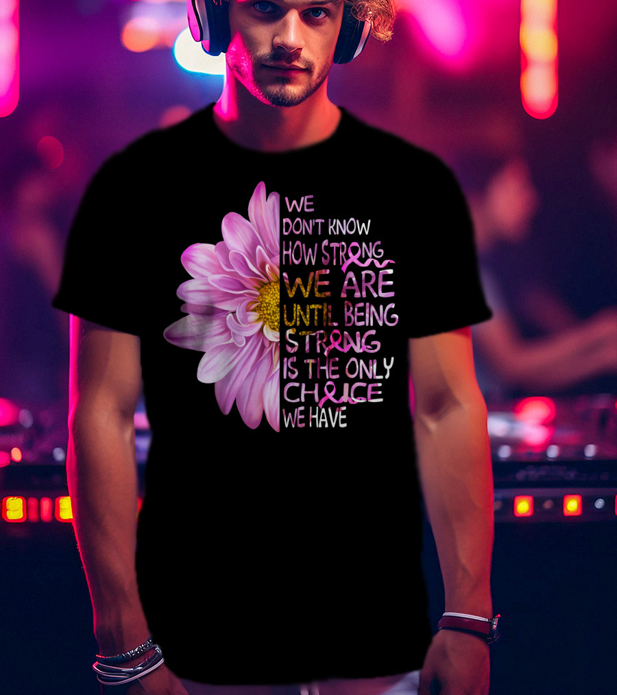 We Don't Know How Strong We Are Until Being Strong Is The Only Choice We Have Pink Flower T-Shirt