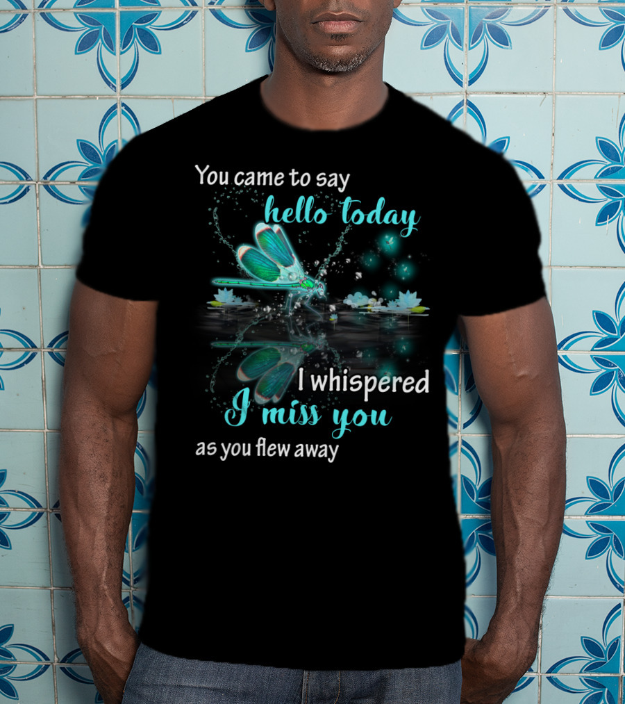 You Came To Say Hello Today I Whispered I Miss You As You Flew Away T-Shirt