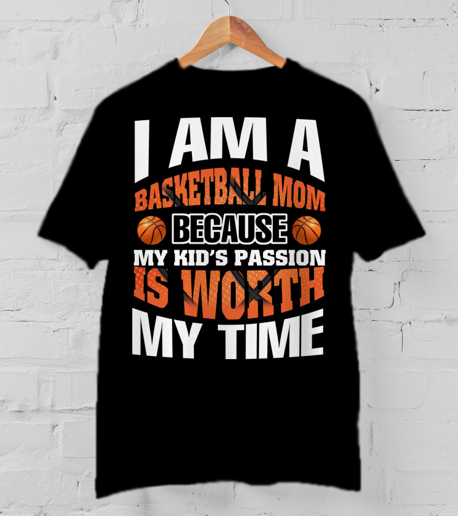 I Am A Basketball Mom Because My Kid's Passion Is Worth My Time T-Shirt
