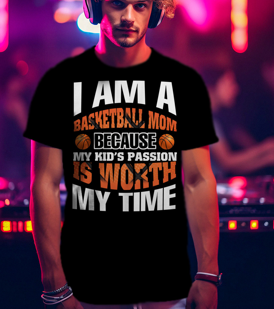 I Am A Basketball Mom Because My Kid's Passion Is Worth My Time T-Shirt