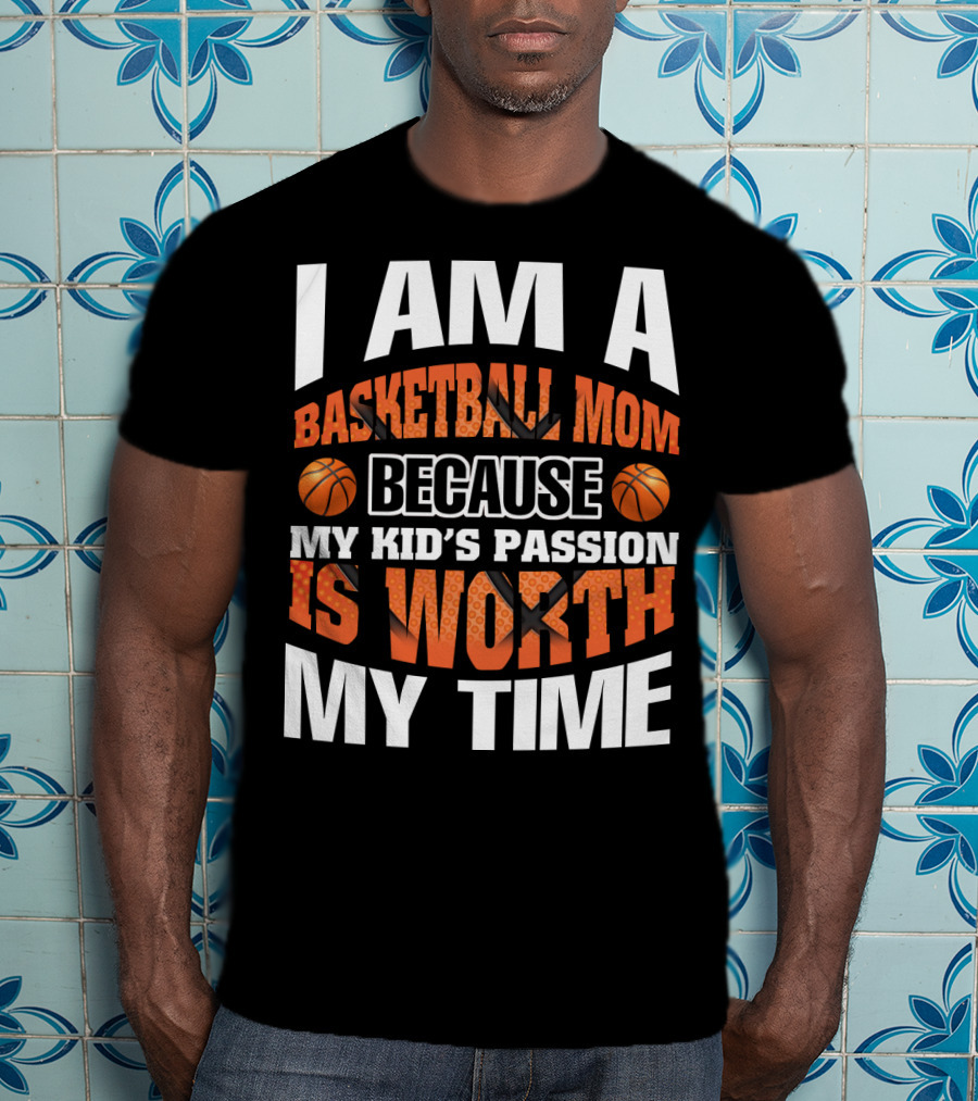 I Am A Basketball Mom Because My Kid's Passion Is Worth My Time T-Shirt