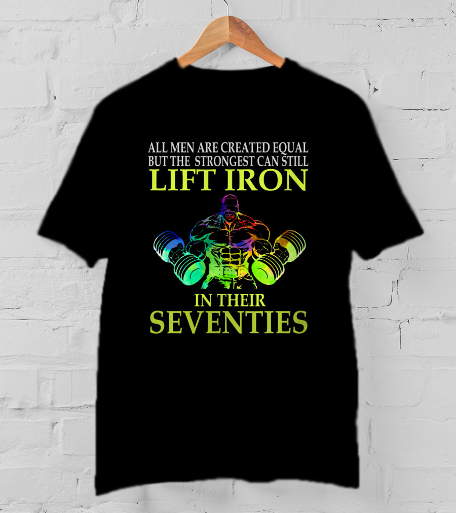 All Men Are Created Equal But The Strongest Can Still Lift Iron In Their Seventies T-Shirt