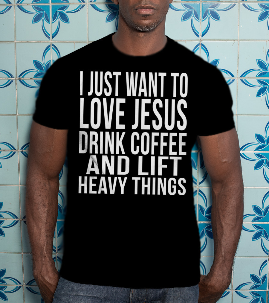 I Just Want To Love Jesus Drink Coffee And Lift Heavy Things T-Shirt
