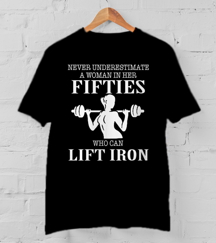 Never Underestimate A Woman IN Her Fifties Who Can Lift Iron T-Shirt