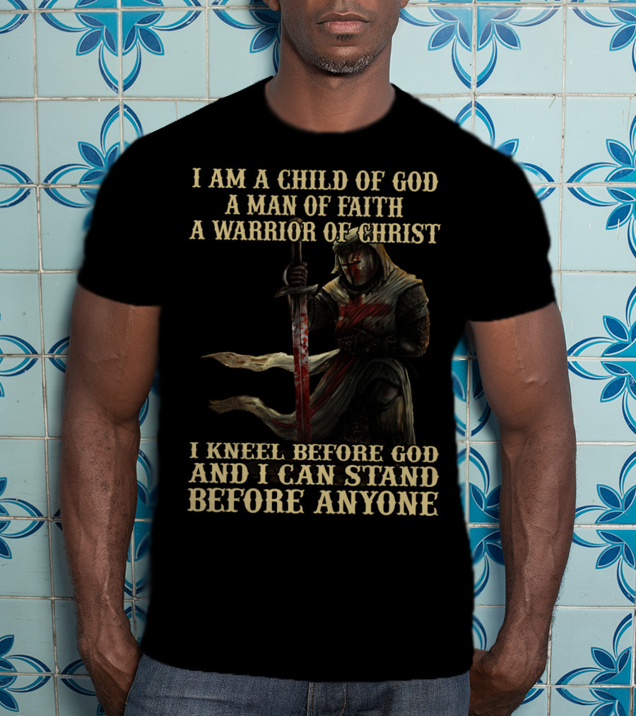 I Am A Child Of God A Man Of Faith A Warrior Of Christ I Kneel Before God And I Can Stand Before Anyone T-Shirt