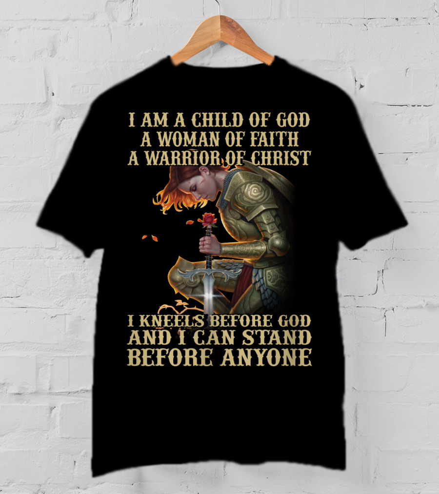 I Am A Child Of God A Woman Of Faith A Warrior Of Christ I Kneels Before God And I Can Stand Before Anyone T-Shirt