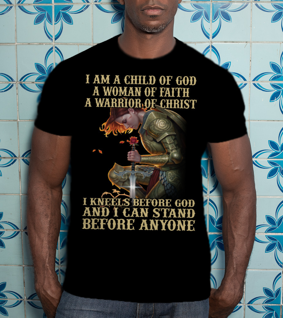 I Am A Child Of God A Woman Of Faith A Warrior Of Christ I Kneels Before God And I Can Stand Before Anyone T-Shirt
