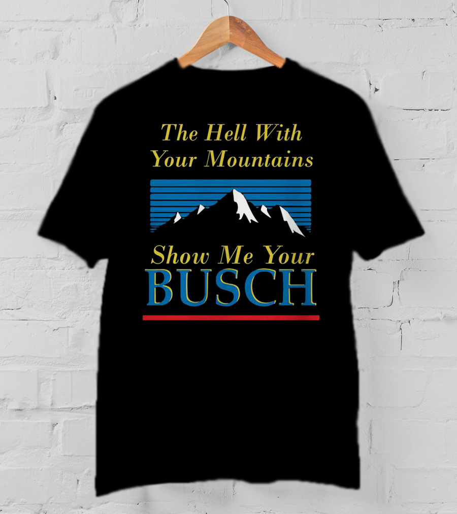 The Hell With Your Mountains Show Me Your Busch T-Shirt