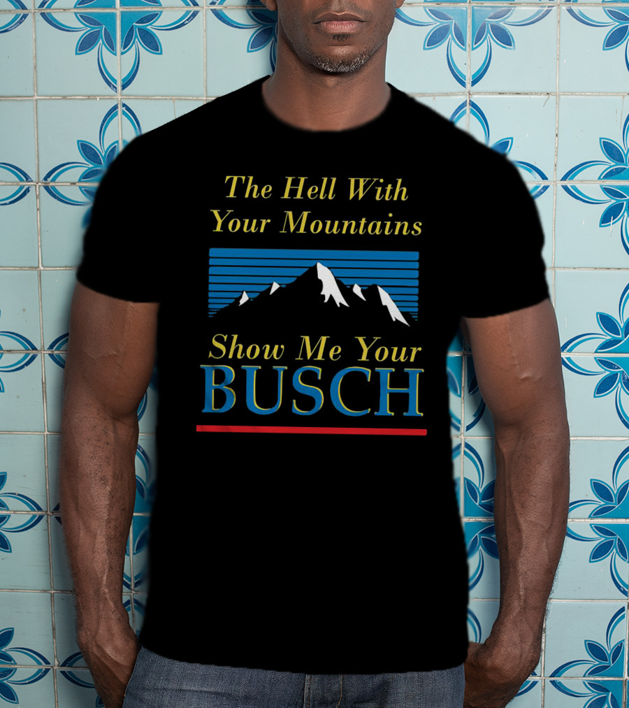 The Hell With Your Mountains Show Me Your Busch T-Shirt
