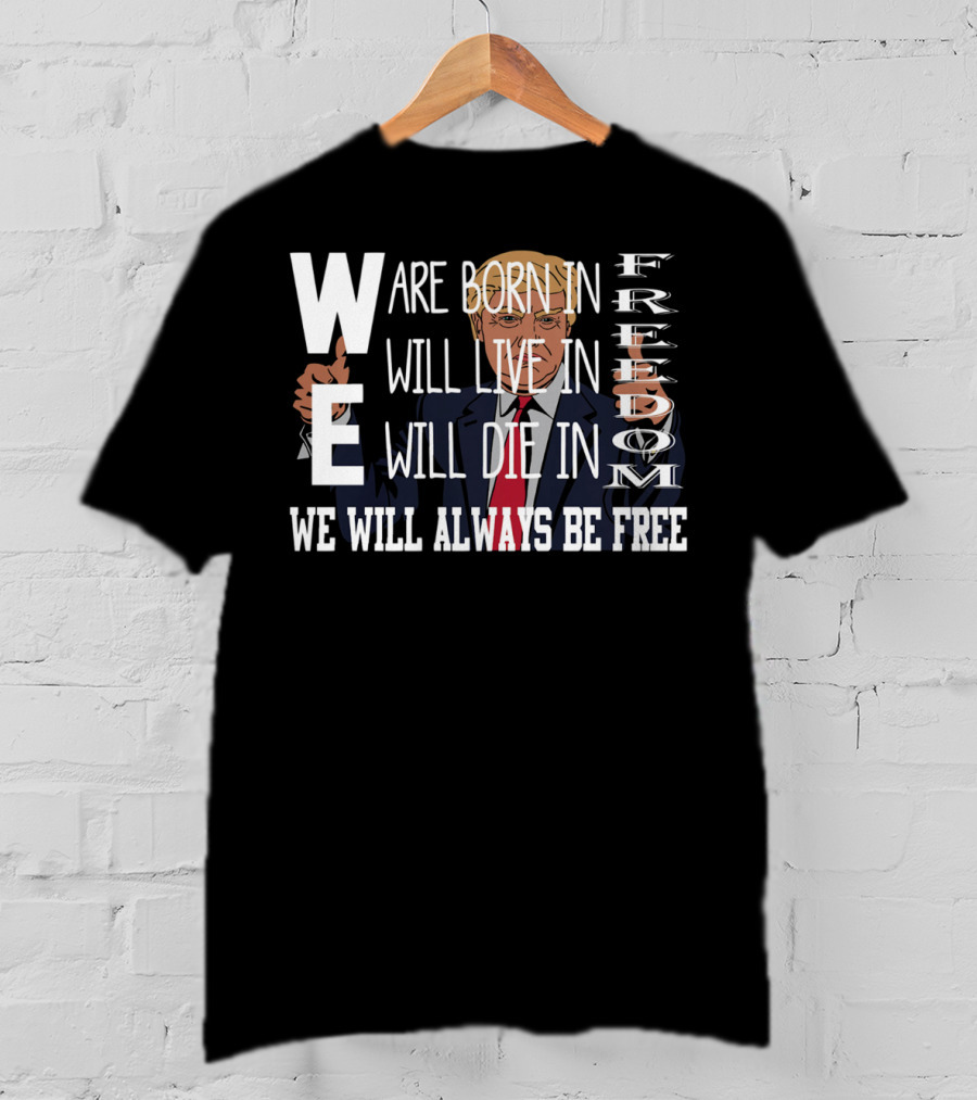 WE Are Born In Freedom Will Live In Freedom Will Die In Freedom WE Will Always Be Free T-Shirt