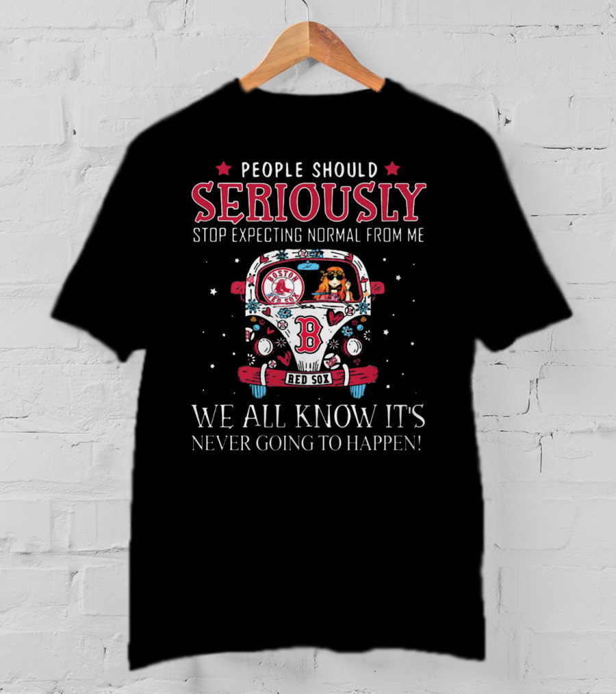 People Should Seriously Stop Expecting Normal From Me Boston Red Sox We All Know It's Never Going To Happen T-Shirt