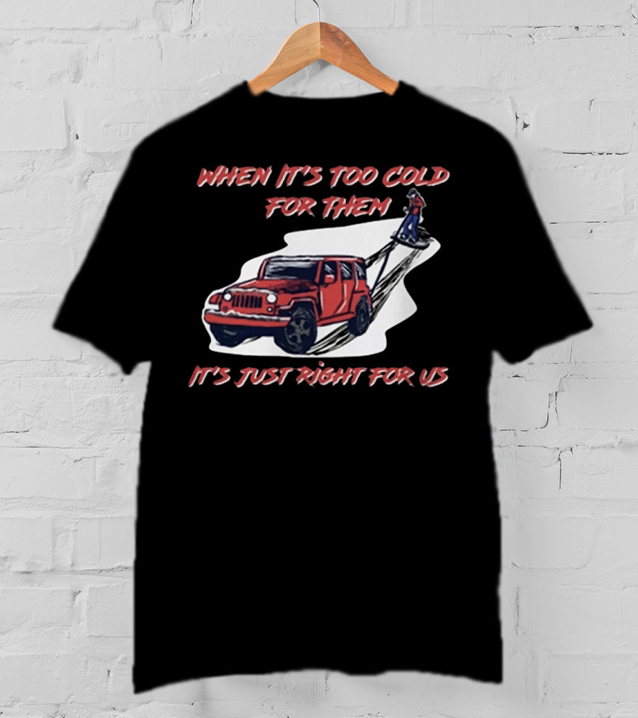 When It's Too Cold For Them It's Just Right For US T-Shirt