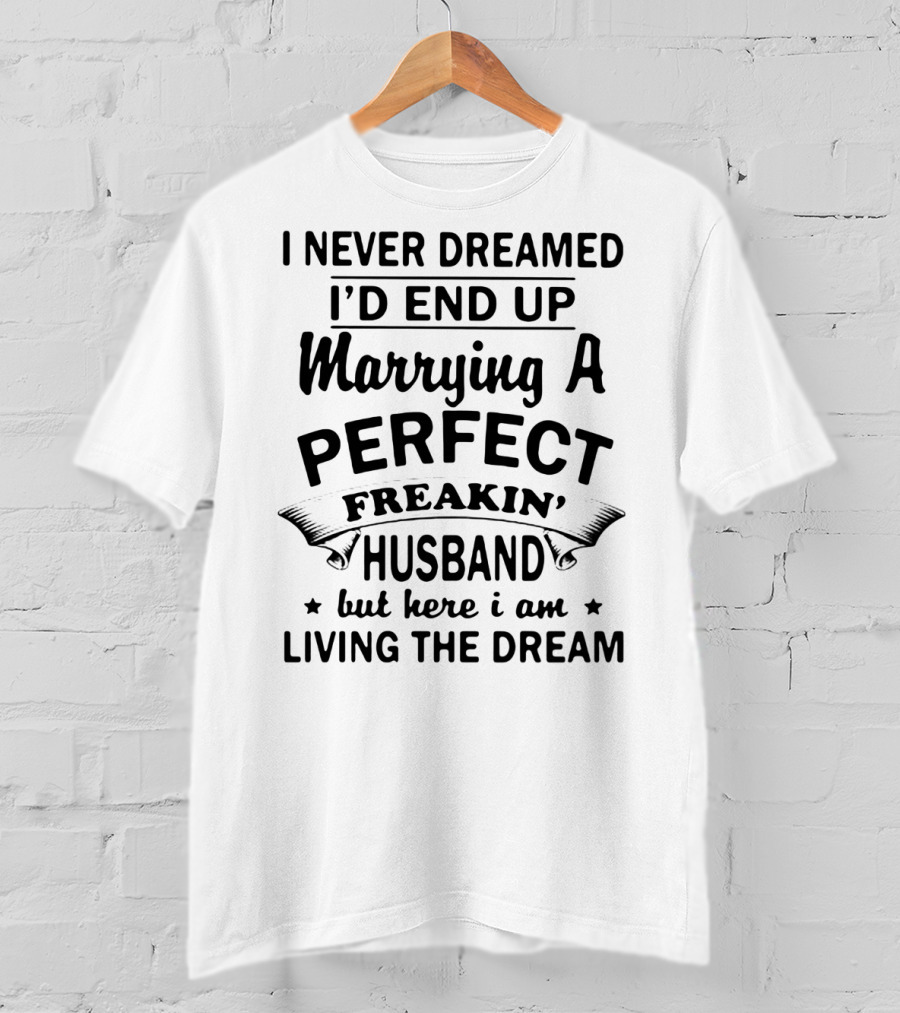 I Never Dreamed I’d End Up Marrying A Perfect Freakin’ Husband But Here I Am Living The Dream T-Shirt