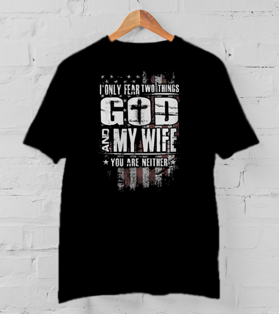 American Flag I Only Fear Two Things God And My Wife You Are Neither Cross Stars Stripes T-Shirt