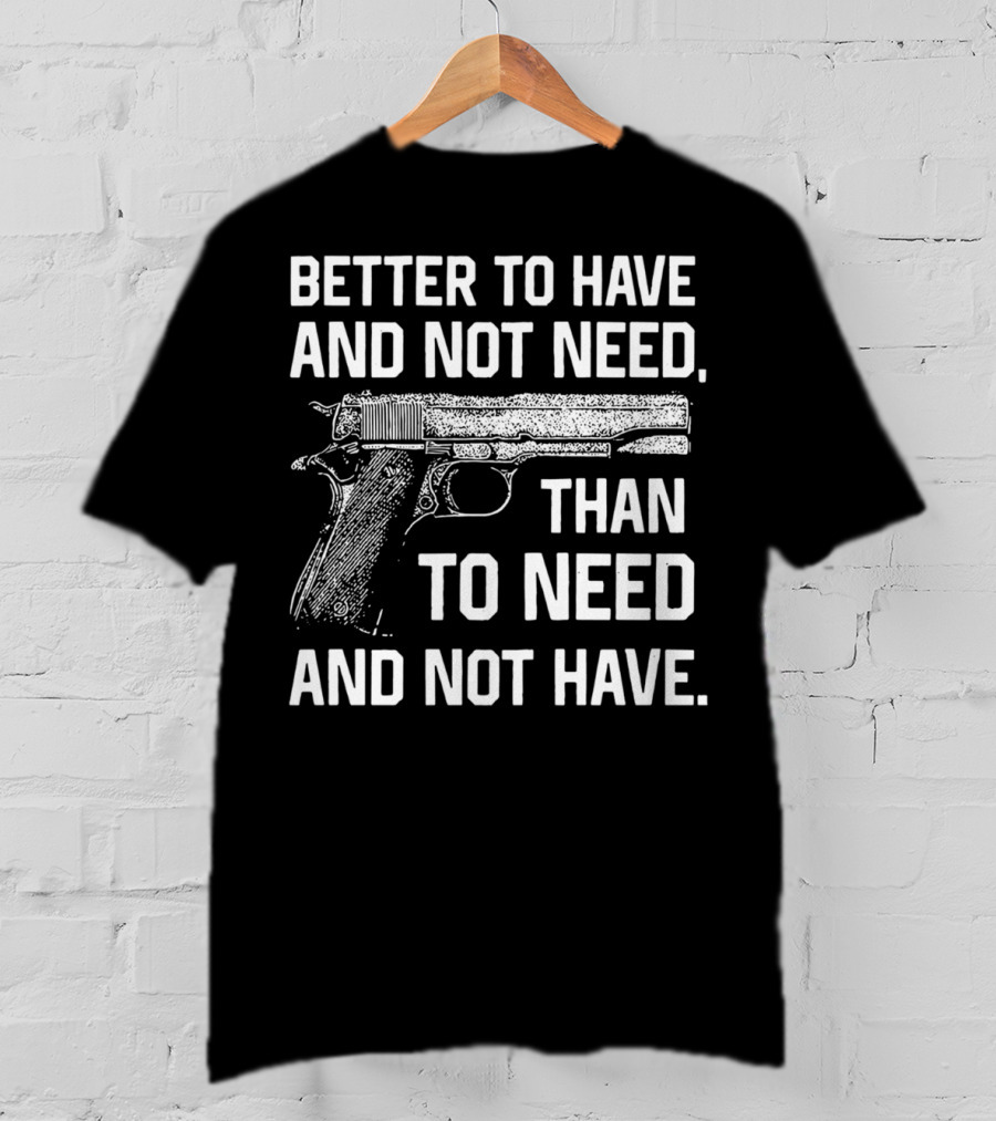 Better To Have And Not Need Than To Need And Not Have Gun Pistol T-Shirt