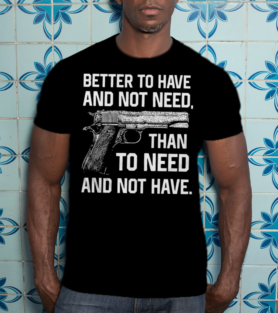 Better To Have And Not Need Than To Need And Not Have Gun Pistol T-Shirt