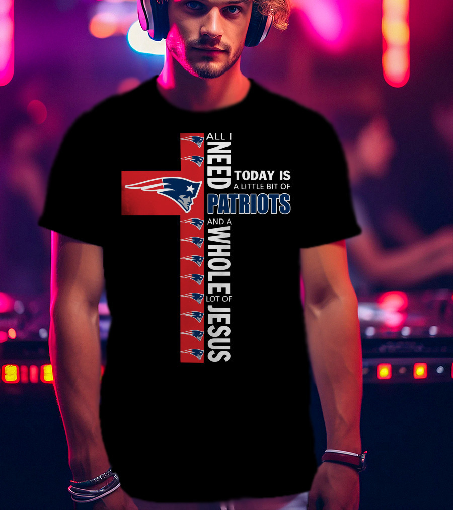 All I Need Today Is A Little Bit Of Patriots And A Whole Lot Of Jesus T-Shirt