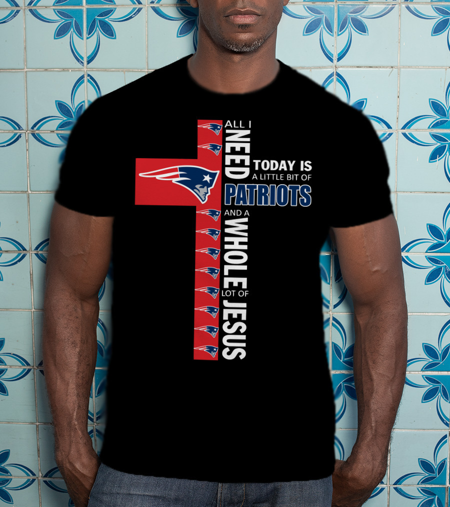All I Need Today Is A Little Bit Of Patriots And A Whole Lot Of Jesus T-Shirt