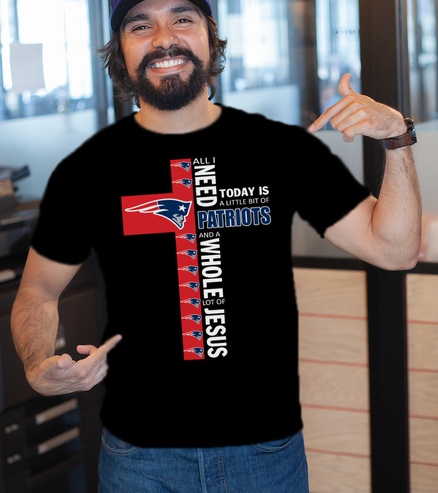 All I Need Today Is A Little Bit Of Patriots And A Whole Lot Of Jesus T-Shirt