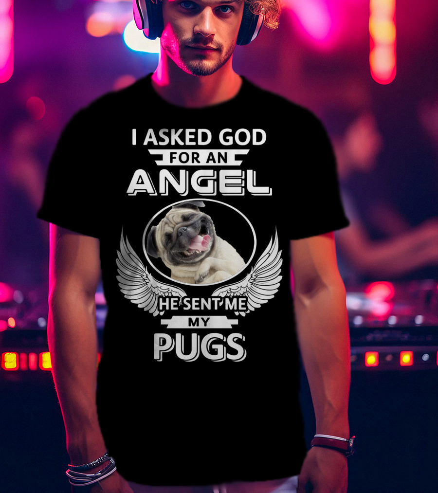 I Asked God For An Angel He Sent Me My Pugs T-Shirt