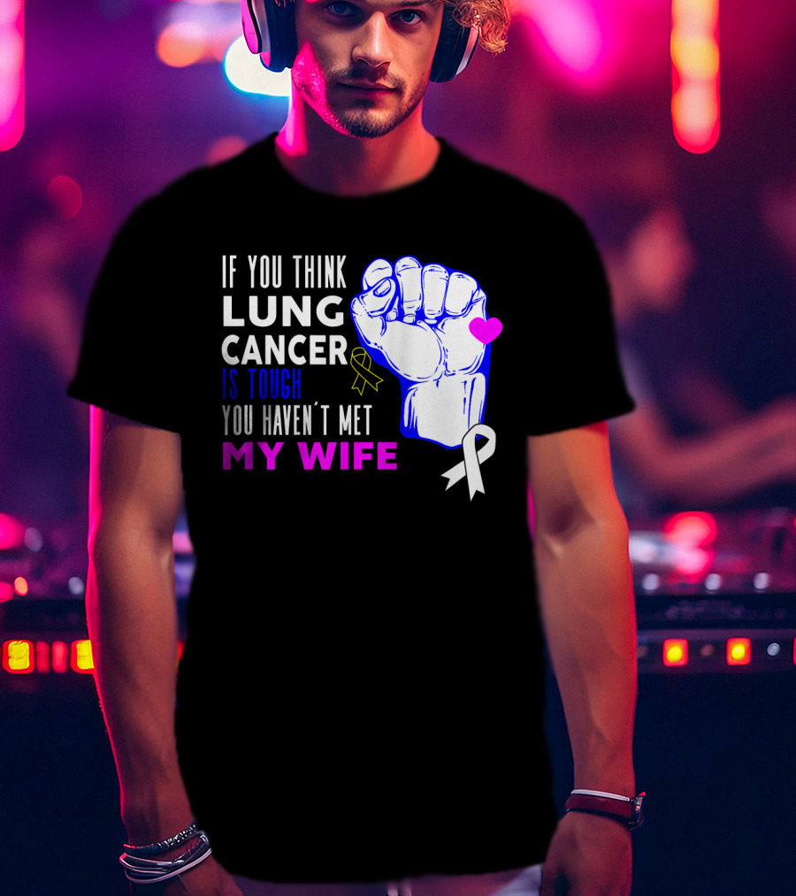 If You Think Lung Cancer Is Tough You Haven't Met My Wife T-Shirt