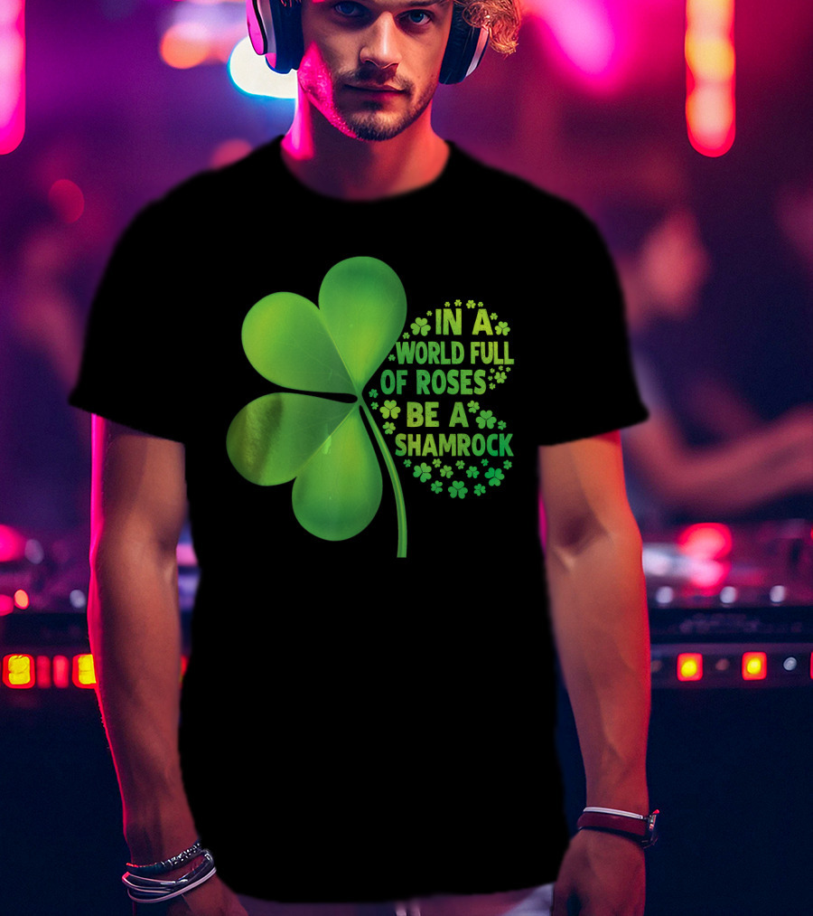 In A World Full Of Roses Be A Shamrock St Patrick T-Shirt