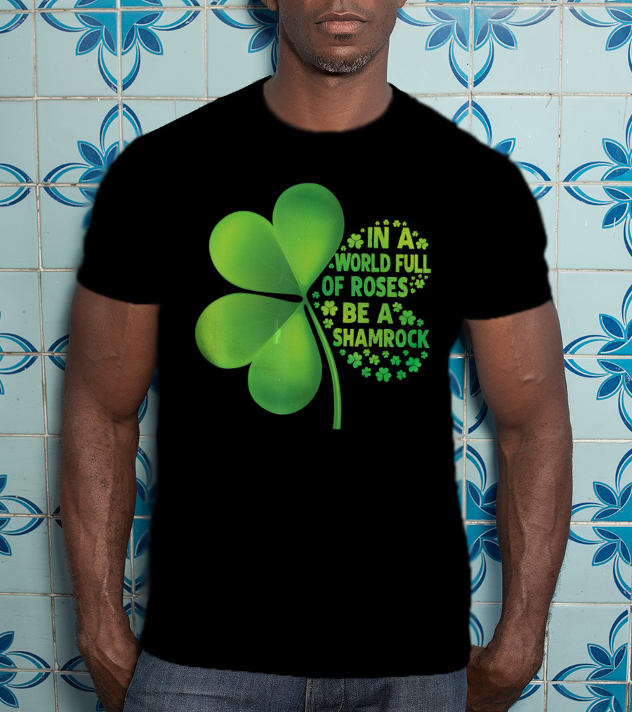 In A World Full Of Roses Be A Shamrock St Patrick T-Shirt