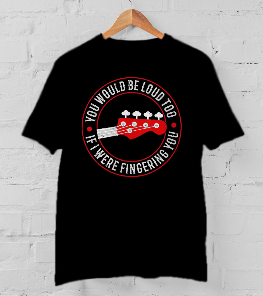 You Would Be Loud Too If I Were Fingering You Bass Guitar T-Shirt