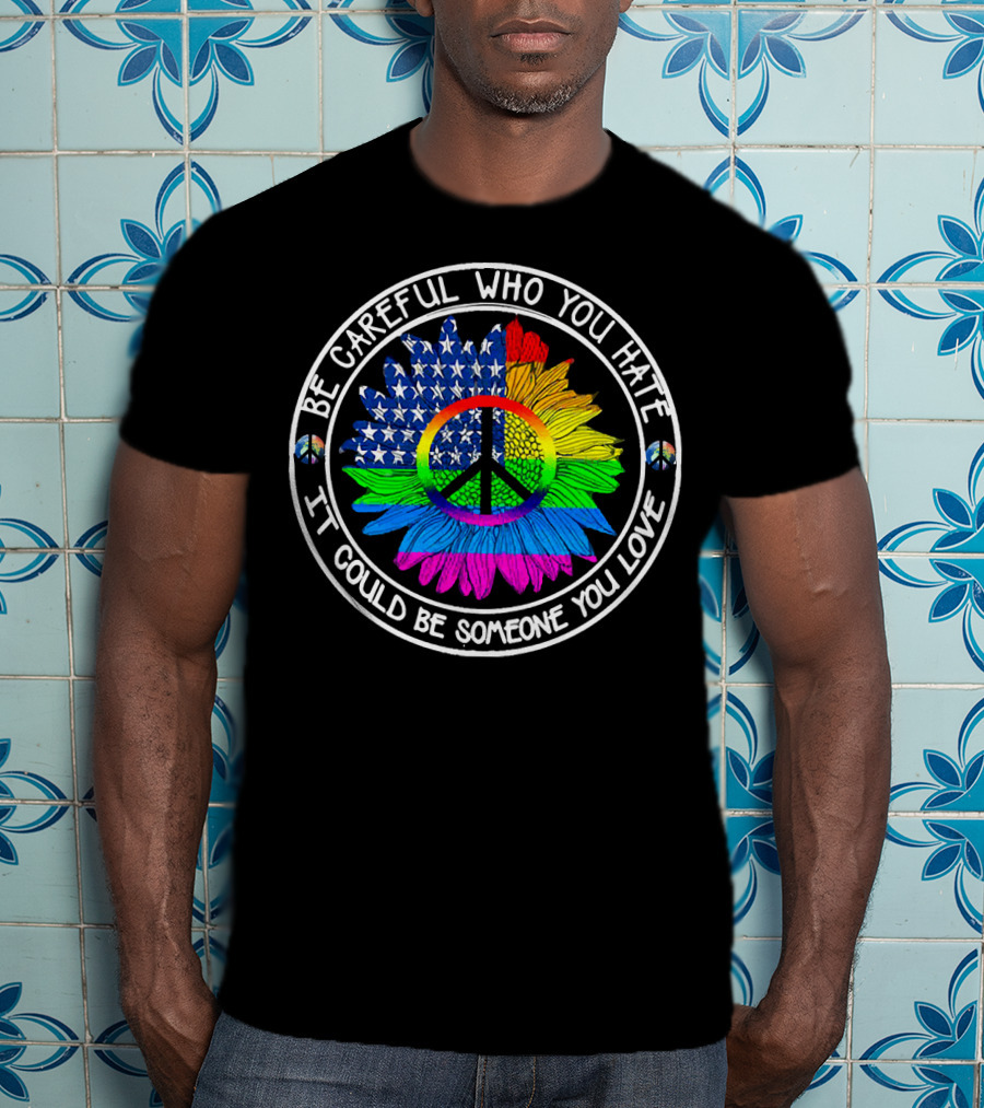 Be Careful Who You Hate It Could Be Someone You Love Peace Symbol American Flag Rainbow Sunflower Circle T-Shirt