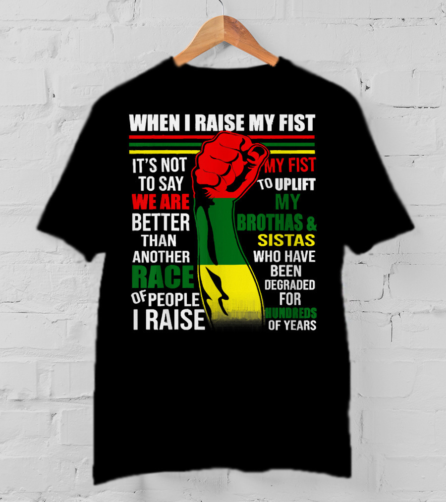 When I Raise My Fist It's Not To Say We Are Better Than Another Race Of People I Raise My Fist To Uplift My Brothas And Sistas Who Have Been Degraded For Hundreds Of Years T-Shirt