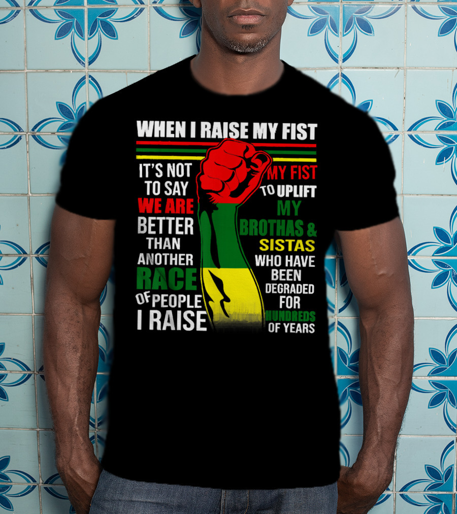When I Raise My Fist It's Not To Say We Are Better Than Another Race Of People I Raise My Fist To Uplift My Brothas And Sistas Who Have Been Degraded For Hundreds Of Years T-Shirt