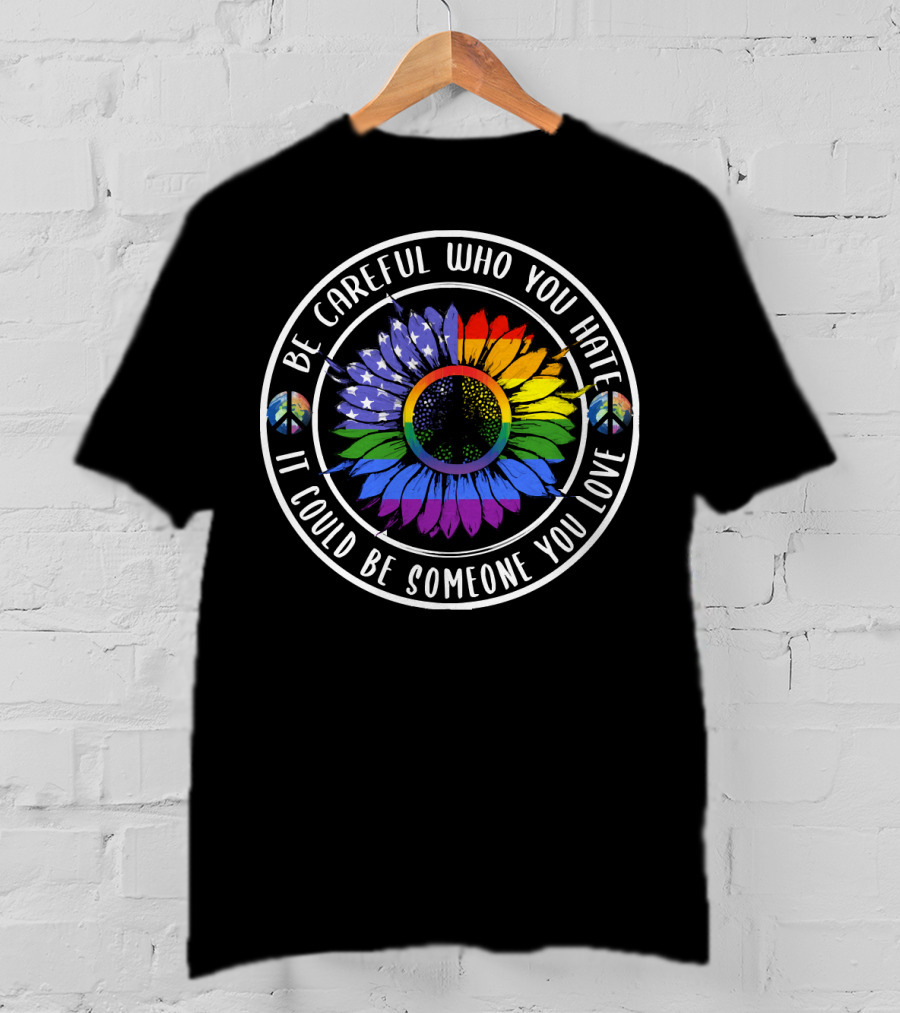 Peace Pride Circle Be Careful Who You Hate It Could Be Someone You Love Flower With Rainbow And Peace Symbols T-Shirt