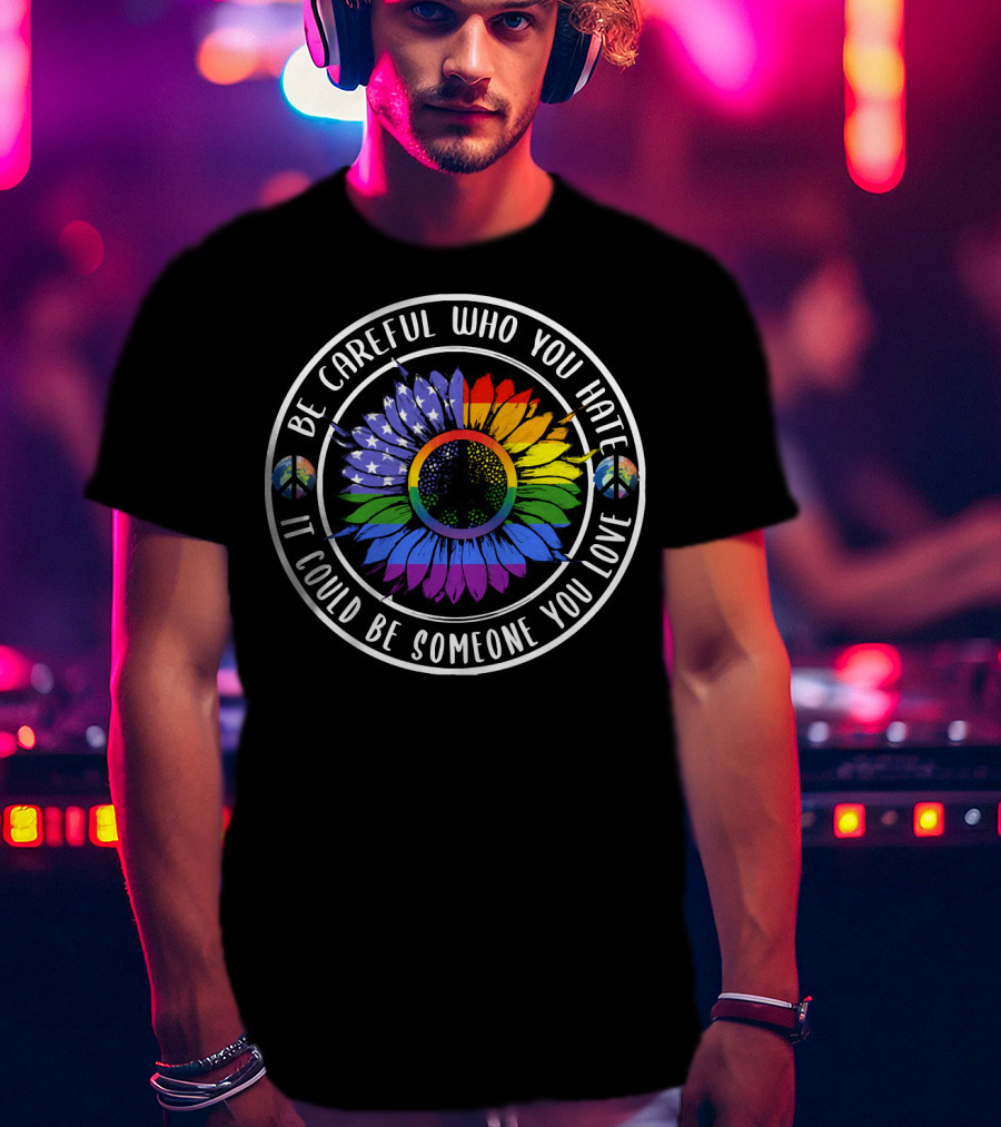 Peace Pride Circle Be Careful Who You Hate It Could Be Someone You Love Flower With Rainbow And Peace Symbols T-Shirt