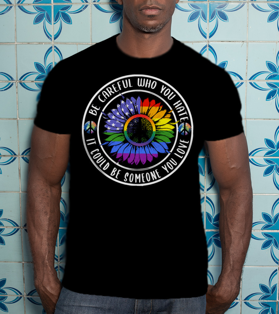 Peace Pride Circle Be Careful Who You Hate It Could Be Someone You Love Flower With Rainbow And Peace Symbols T-Shirt