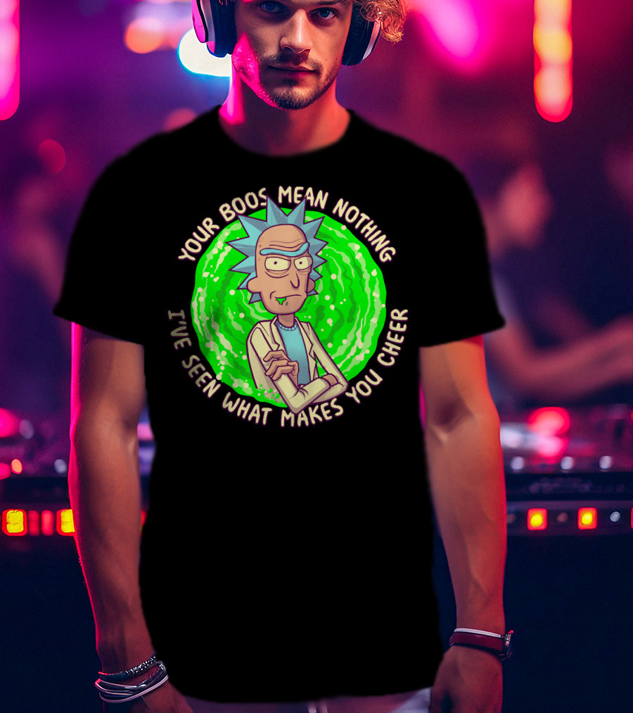 Rick Sanchez Your Boos Mean Nothing I've Seen What Makes You Cheer T-Shirt