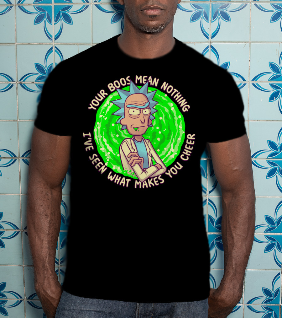 Rick Sanchez Your Boos Mean Nothing I've Seen What Makes You Cheer T-Shirt