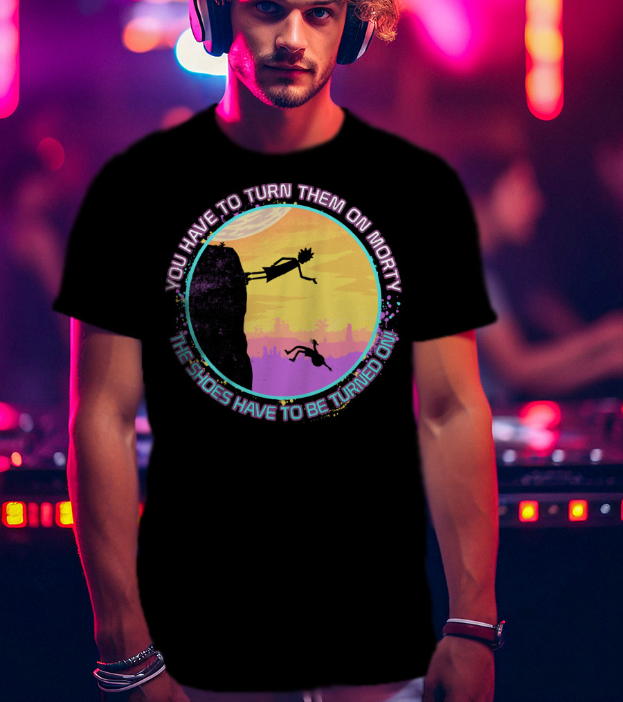 You Have To Turn Them On Morty The Shoes Have To Be Turned On T-Shirt
