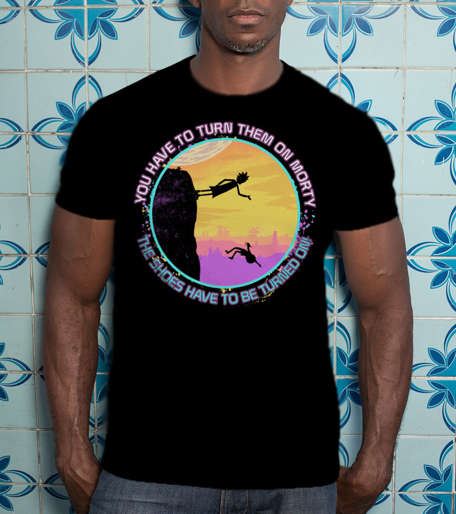 You Have To Turn Them On Morty The Shoes Have To Be Turned On T-Shirt
