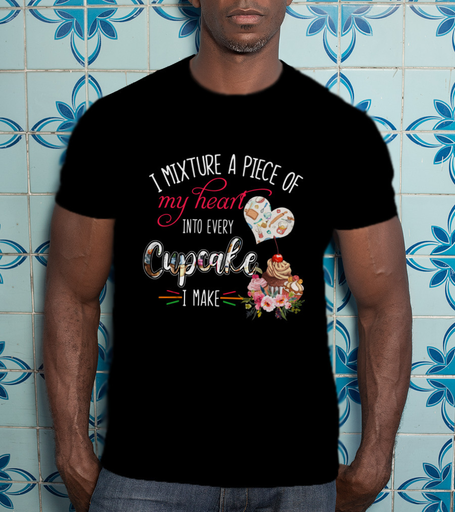 I Mixture A Piece Of My Heart Into Every Cupcake I Make T-Shirt