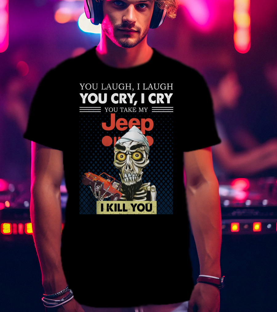 You Laugh I Laugh You Cry I Cry You Take My Jeep I Kill You T-Shirt