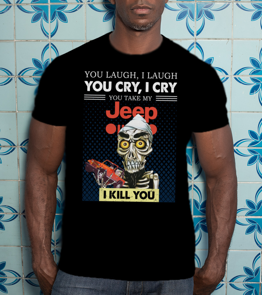 You Laugh I Laugh You Cry I Cry You Take My Jeep I Kill You T-Shirt