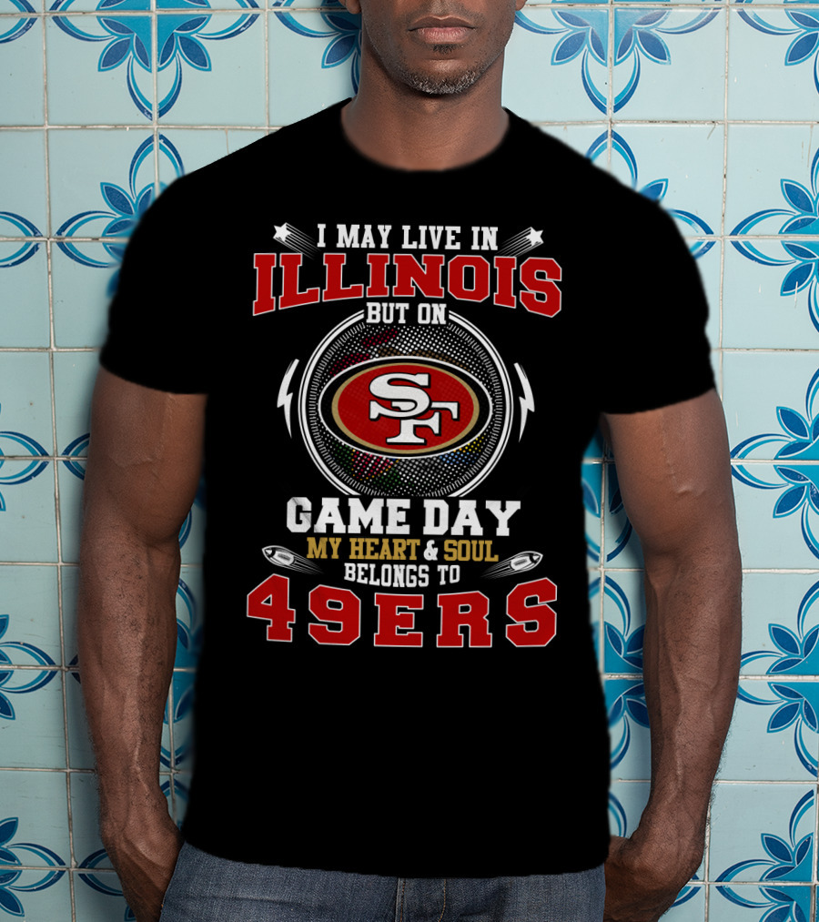 I May Live In Illinois Game Day My Heart & Soul Belongs To 49ers T-Shirt