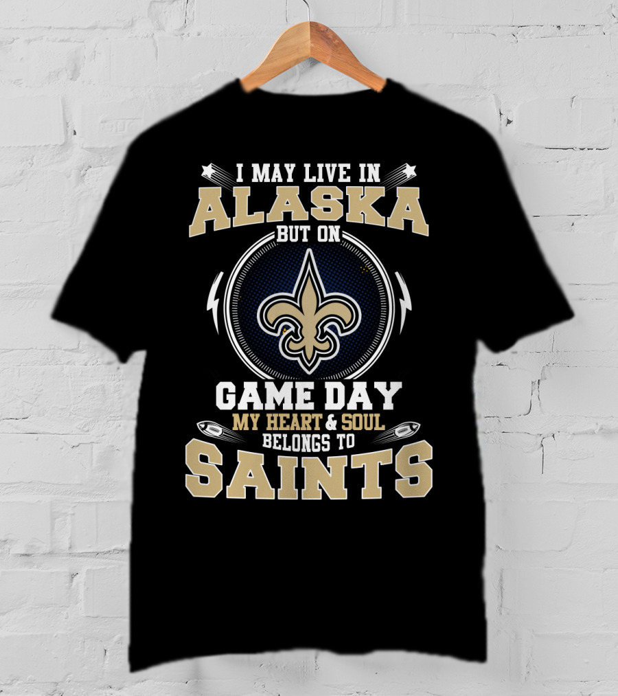 I May Live In Alaska But On Game Day My Heart & Soul Belongs To Saints T-Shirt