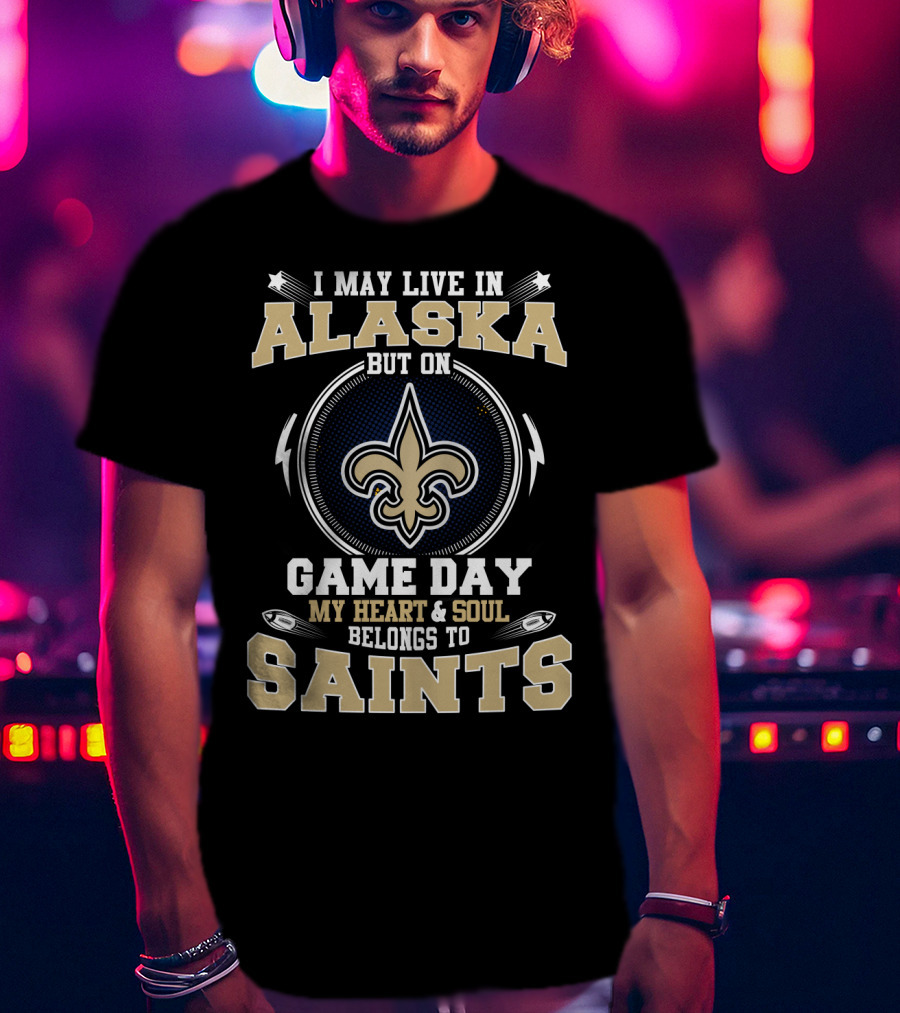 I May Live In Alaska But On Game Day My Heart & Soul Belongs To Saints T-Shirt