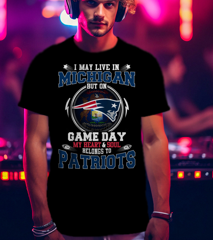 I May Live In Michigan But On Game Day My Heart And Soul Belongs To Patriots T-Shirt
