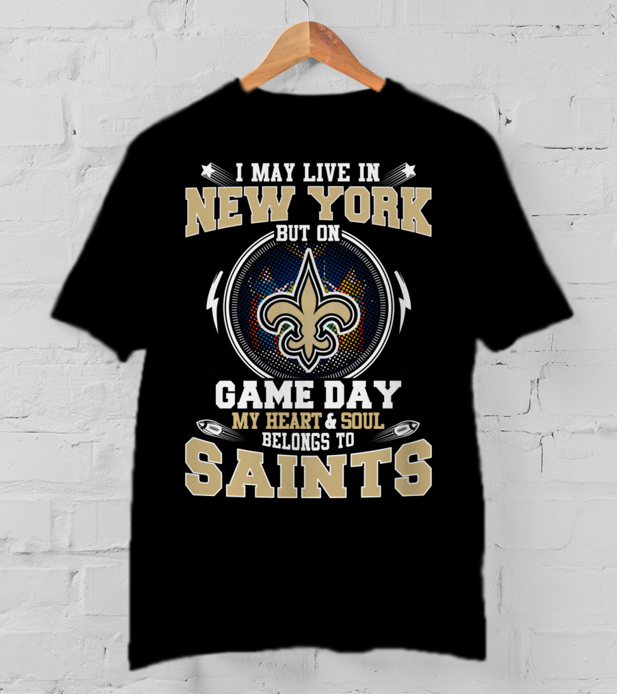 I May Live In New York But On Game Day My Heart & Soul Belongs To Saints T-Shirt